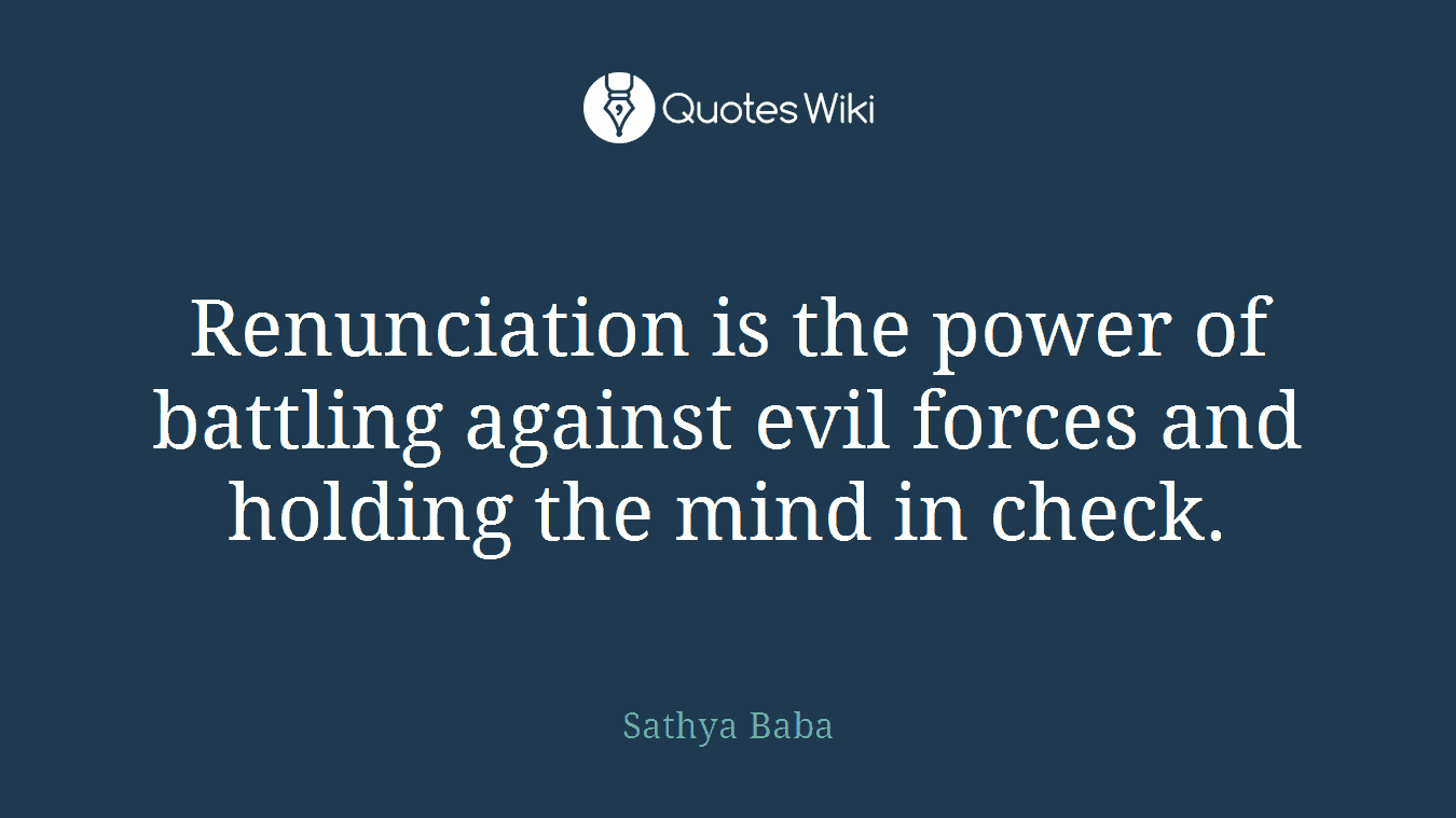 Renunciation is the power of battling against evil forces and holding the mind in check.