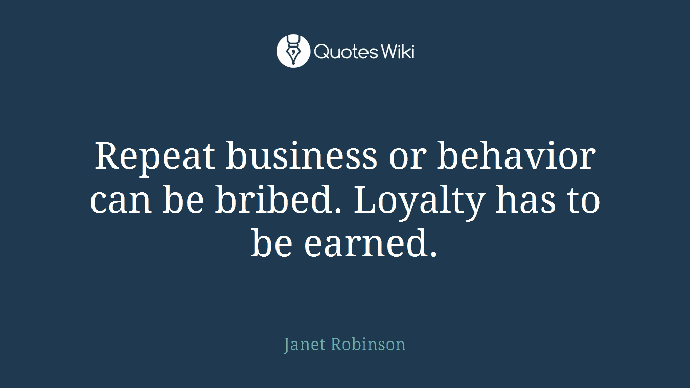 Repeat business or behavior can be bribed. Loyalty has to be earned.