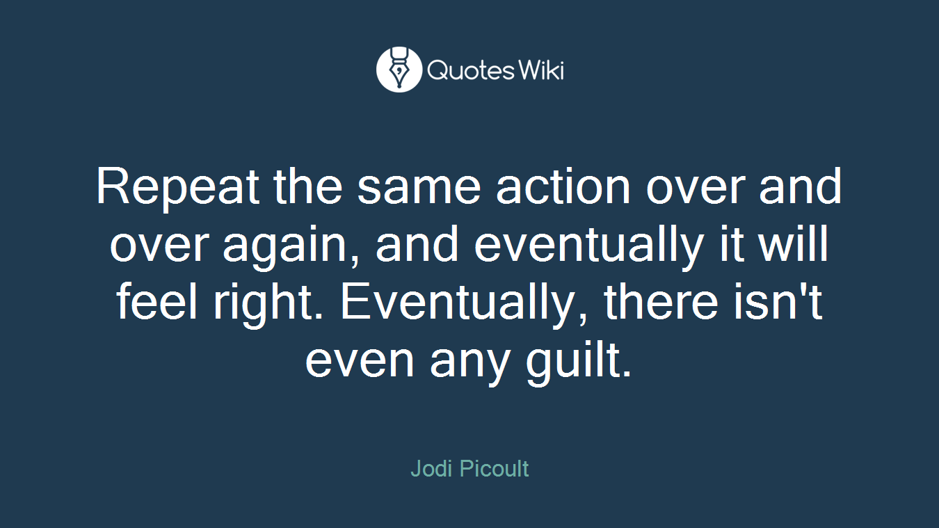 Repeat the same action over and over again, and eventually it will feel right. Eventually, there isn't even any guilt.
