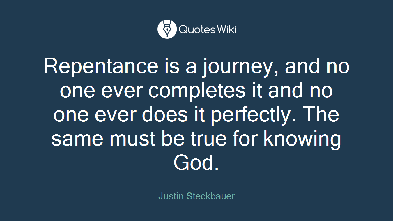 Repentance is a journey, and no one ever completes it and no one ever does it perfectly. The same must be true for knowing God.