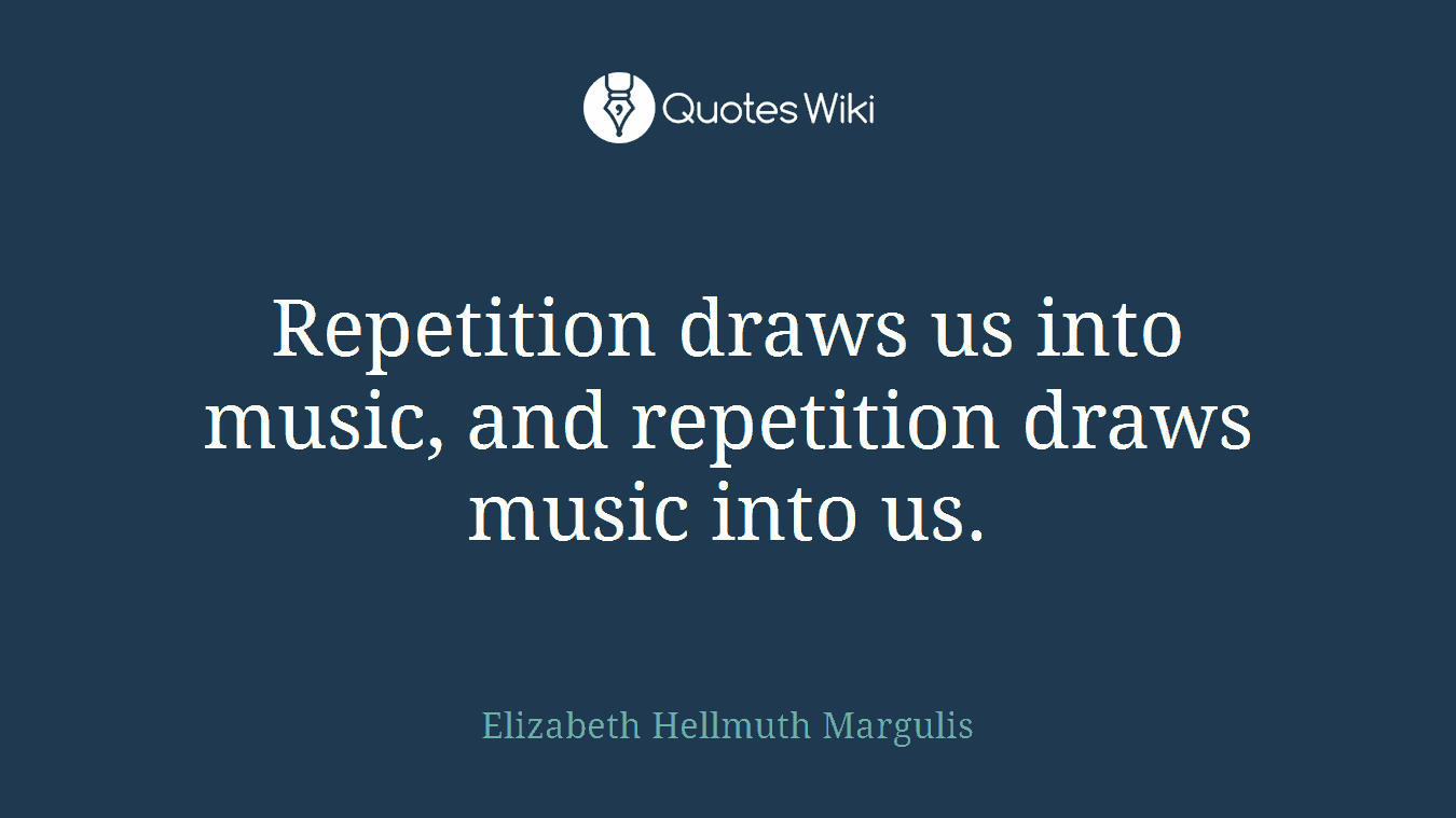 Repetition draws us into music, and repetition draws music into us.