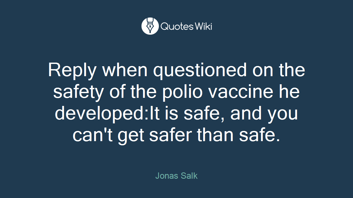 Reply when questioned on the safety of the polio vaccine he developed:It is safe, and you can't get safer than safe.