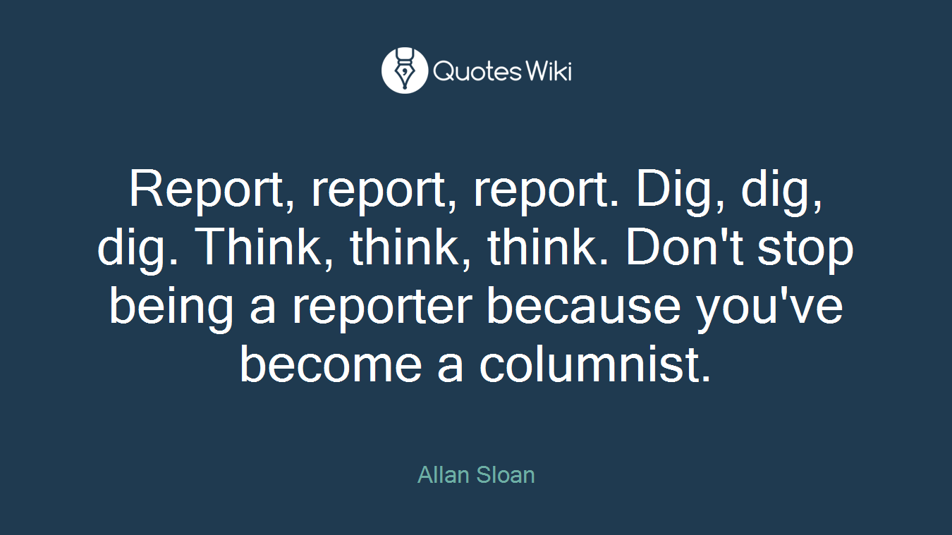 Report, report, report. Dig, dig, dig. Think, think, think. Don't stop being a reporter because you've become a columnist.