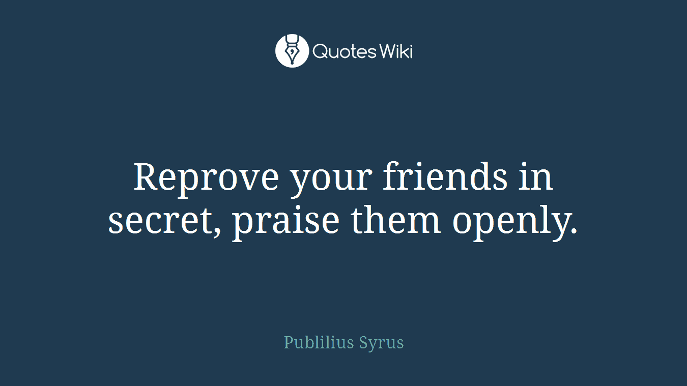 Reprove your friends in secret, praise them openly.