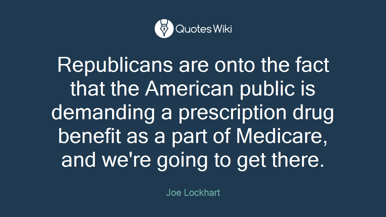 Republicans are onto the fact that the American public is demanding a prescription drug benefit as a part of Medicare, and we're going to get there.