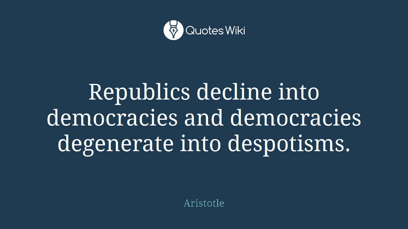 Republics decline into democracies and democracies degenerate into despotisms.