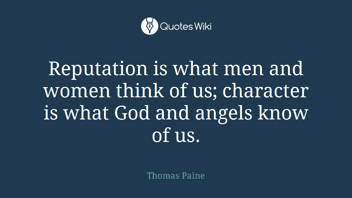 Reputation is what men and women think of us; character is what God and angels know of us.