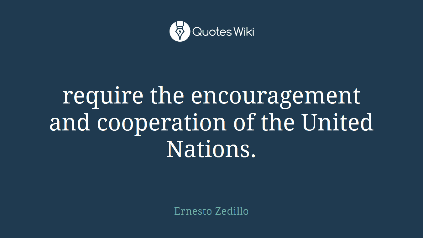 require the encouragement and cooperation of the United Nations.