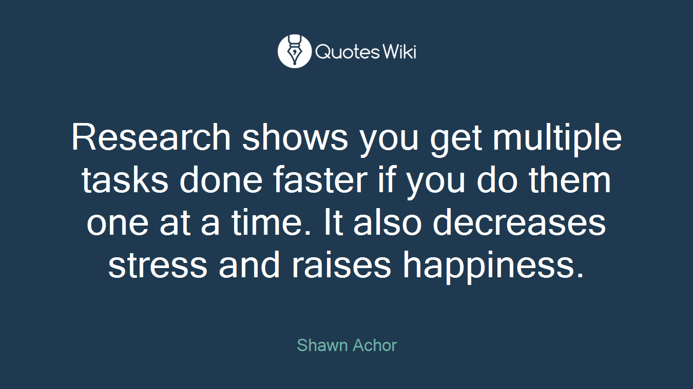 Research shows you get multiple tasks done faster if you do them one at a time. It also decreases stress and raises happiness.