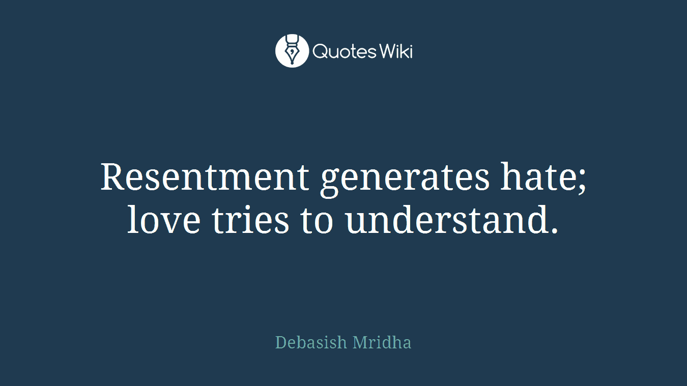 Resentment generates hate; love tries to understand.