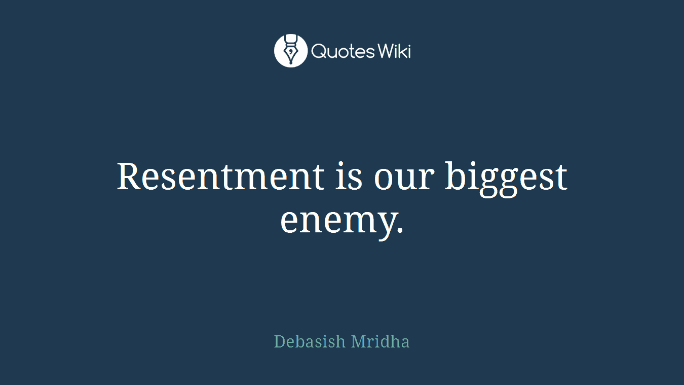 Resentment is our biggest enemy.