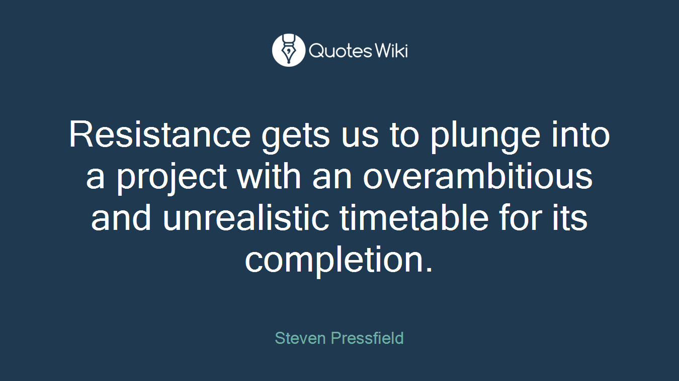 Resistance gets us to plunge into a project with an overambitious and unrealistic timetable for its completion.