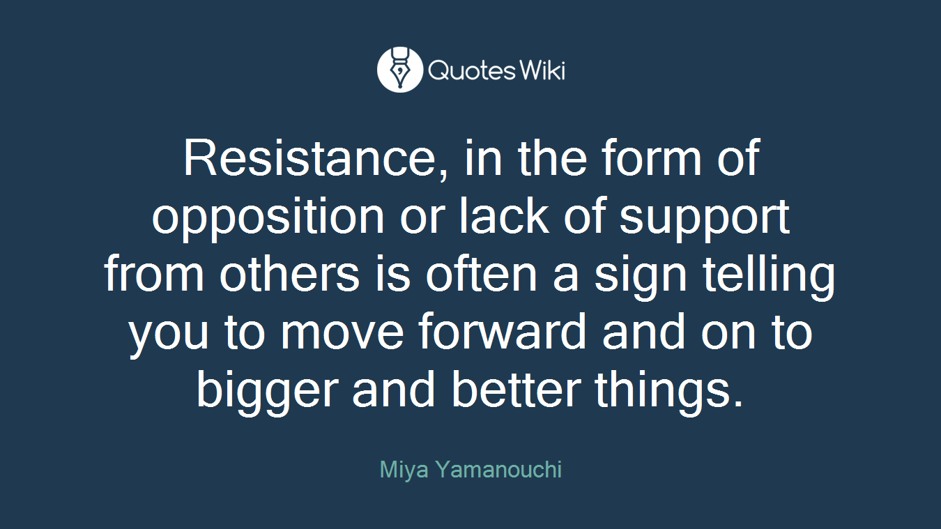 Resistance, in the form of opposition or lack of support from others is often a sign telling you to move forward and on to bigger and better things.