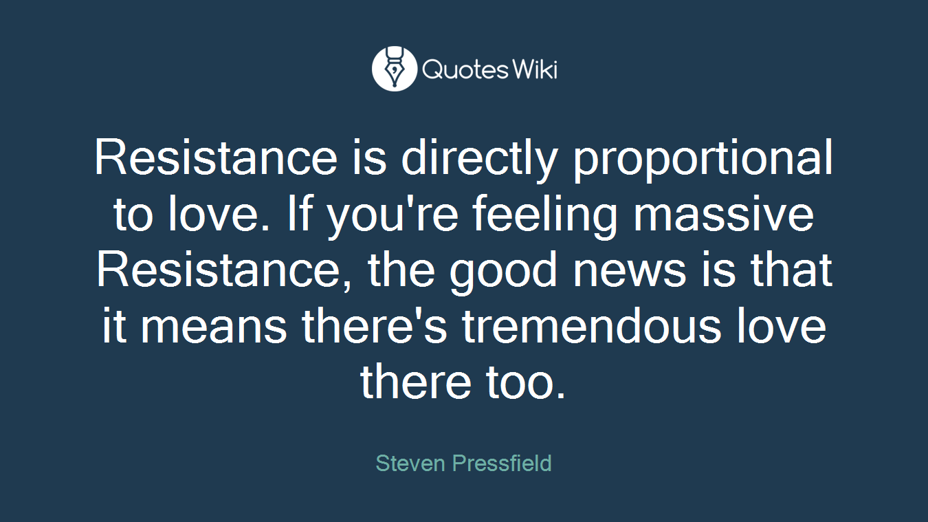 Resistance is directly proportional to love. If you're feeling massive Resistance, the good news is that it means there's tremendous love there too.