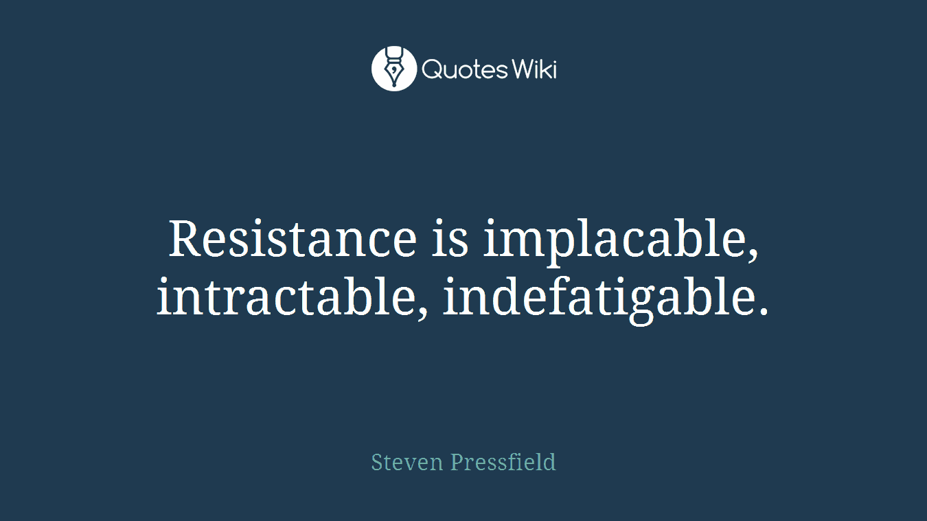 Resistance is implacable, intractable, indefatigable.