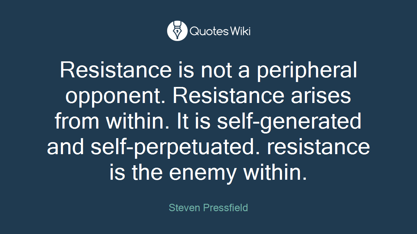 Resistance is not a peripheral opponent. Resistance arises from within. It is self-generated and self-perpetuated. resistance is the enemy within.