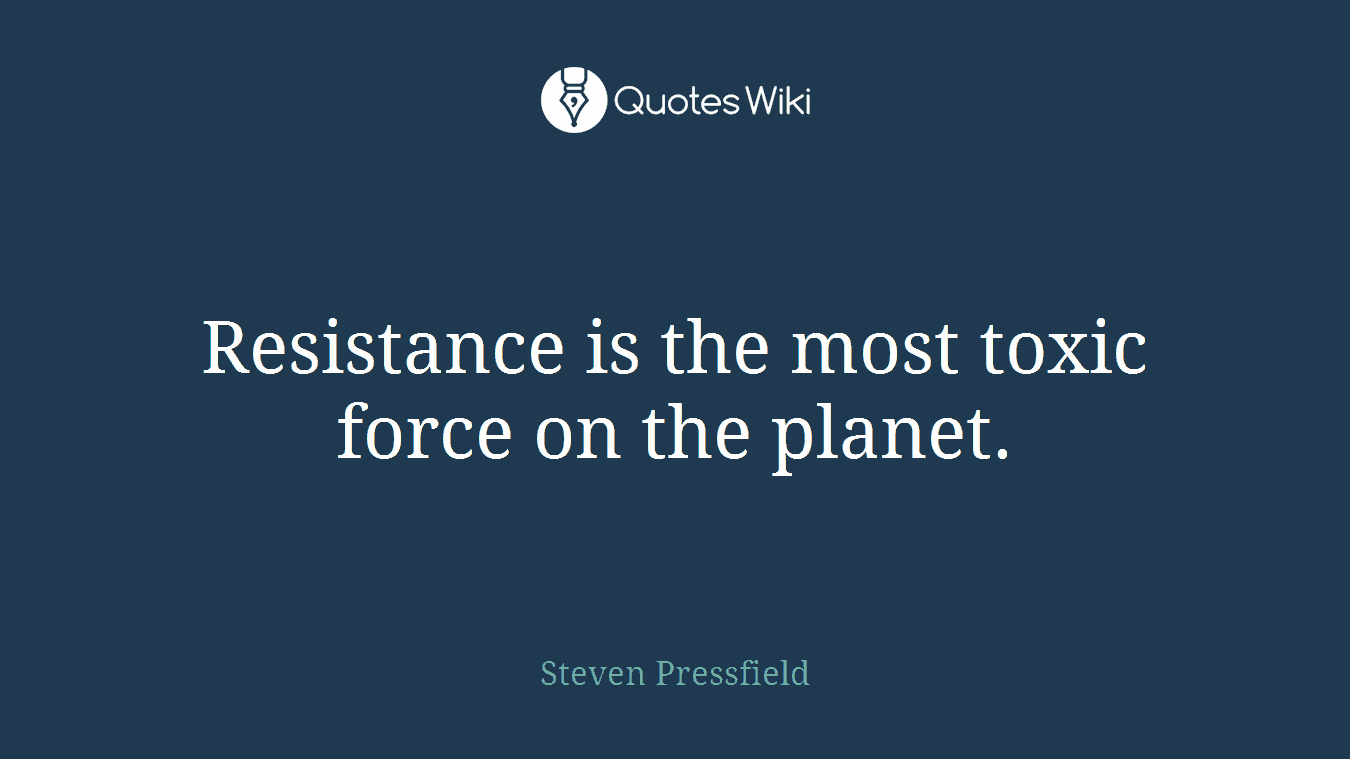 Resistance is the most toxic force on the planet.