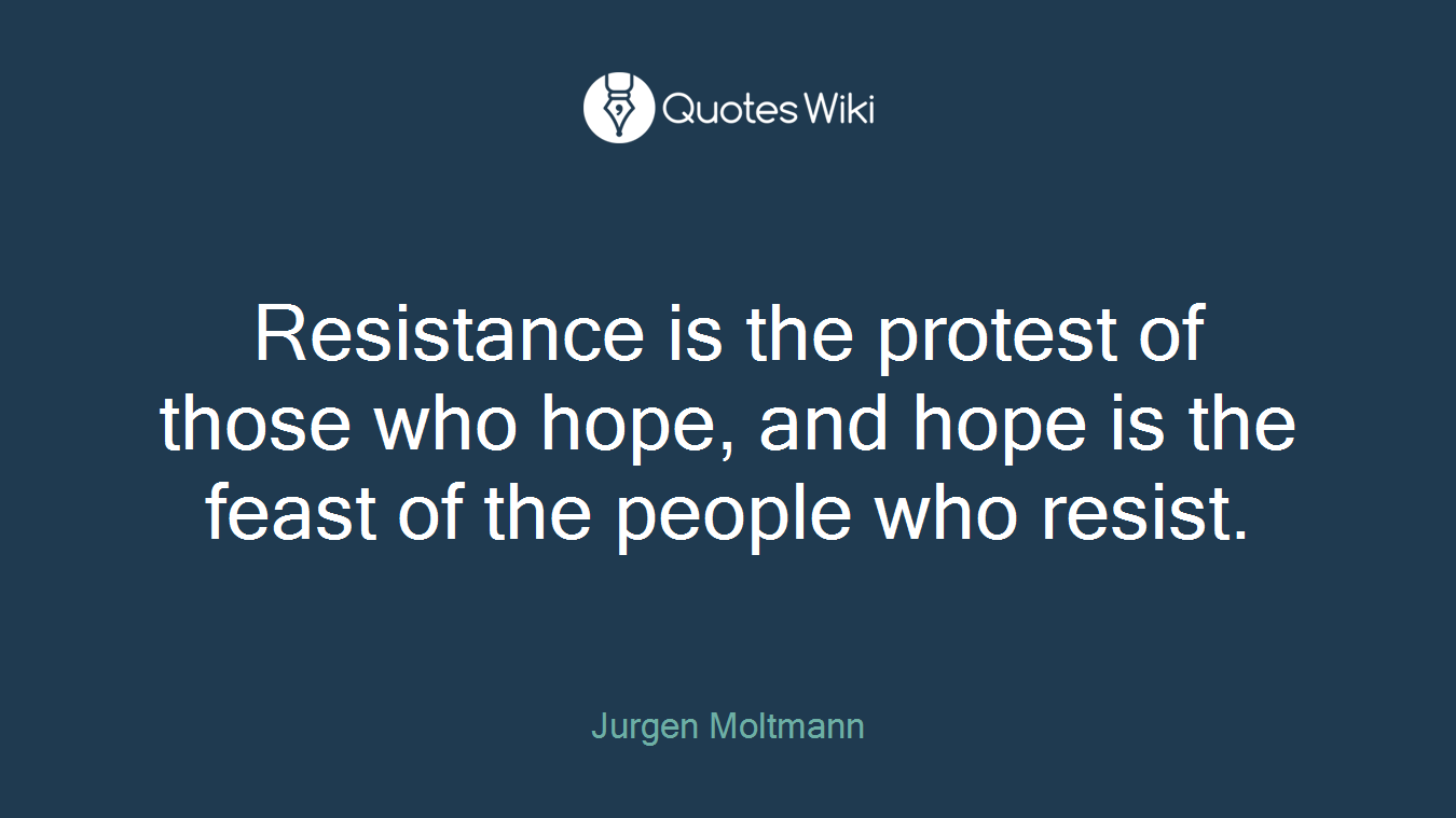 Resistance is the protest of those who hope, and hope is the feast of the people who resist.