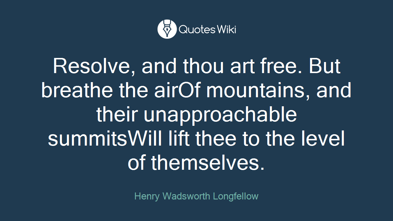 Resolve, and thou art free. But breathe the airOf mountains, and their unapproachable summitsWill lift thee to the level of themselves.