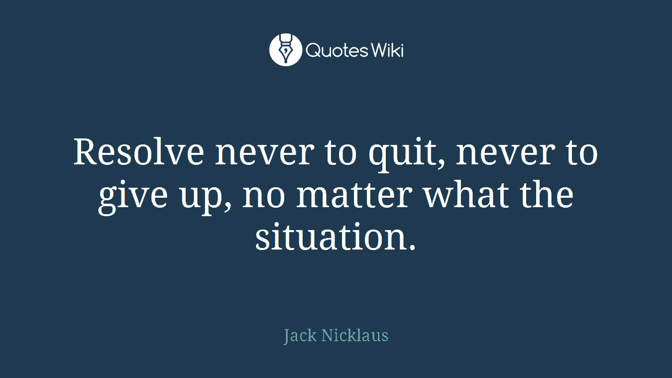 Resolve never to quit, never to give up, no matter what the situation.