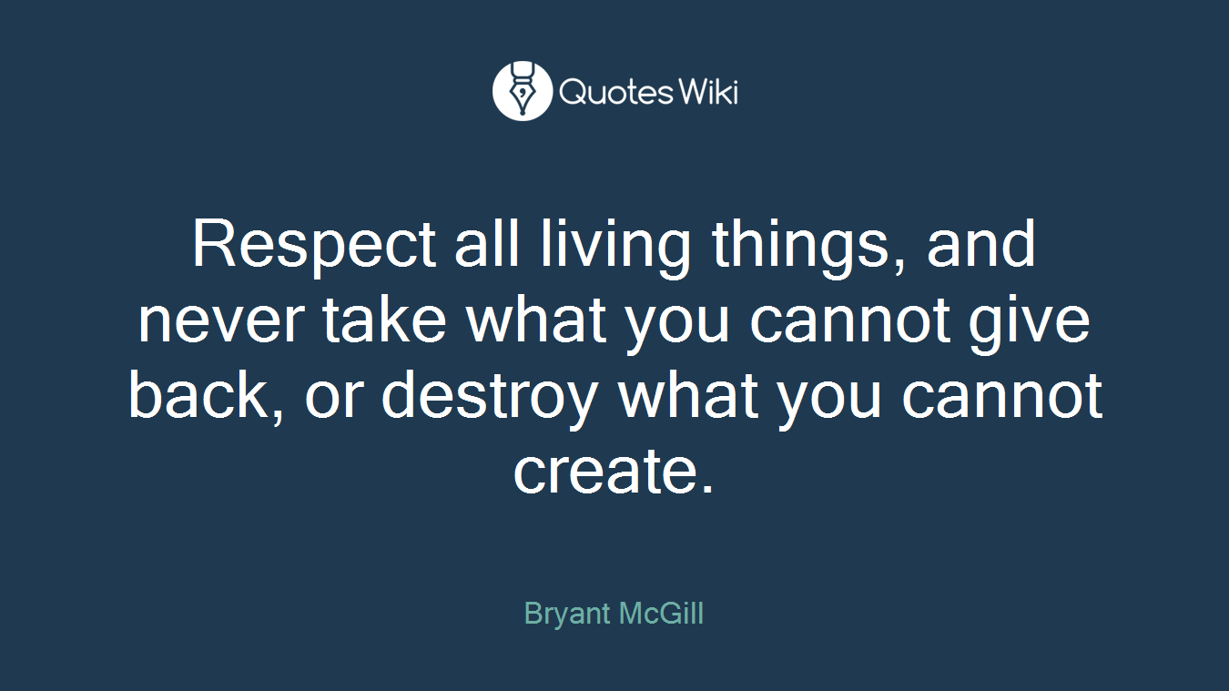 Respect all living things, and never take what you cannot give back, or destroy what you cannot create.
