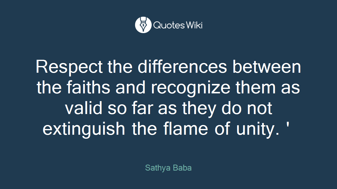 Respect the differences between the faiths and recognize them as valid so far as they do not extinguish the flame of unity. ' 