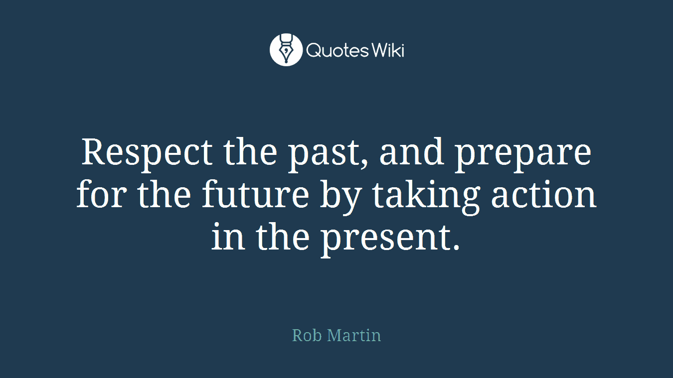 Respect the past, and prepare for the future by taking action in the present.