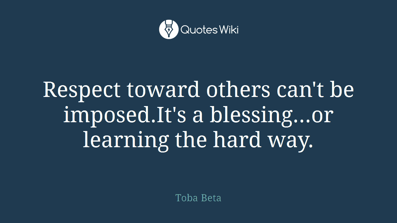 Respect toward others can't be imposed.It's a blessing...or learning the hard way.