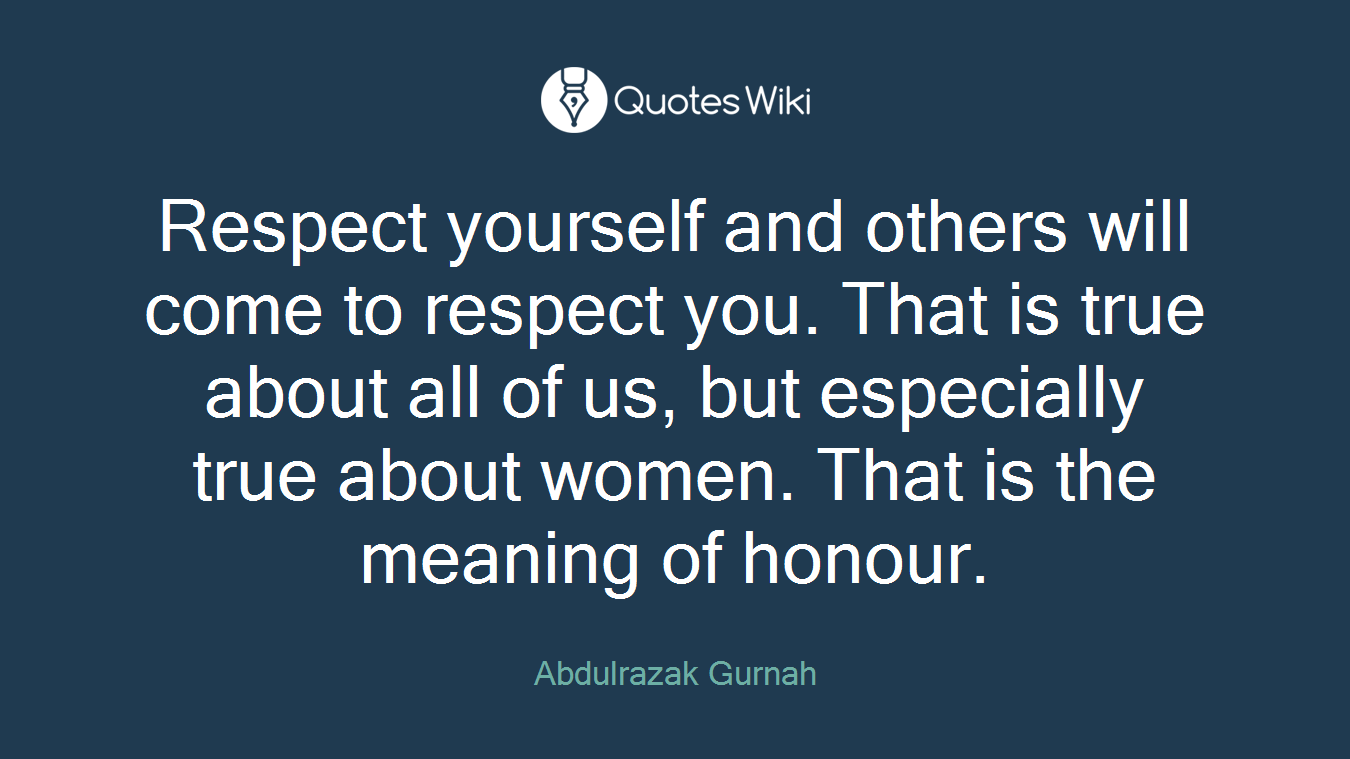 Respect yourself and others will come to respect you. That is true about all of us, but especially true about women. That is the meaning of honour.