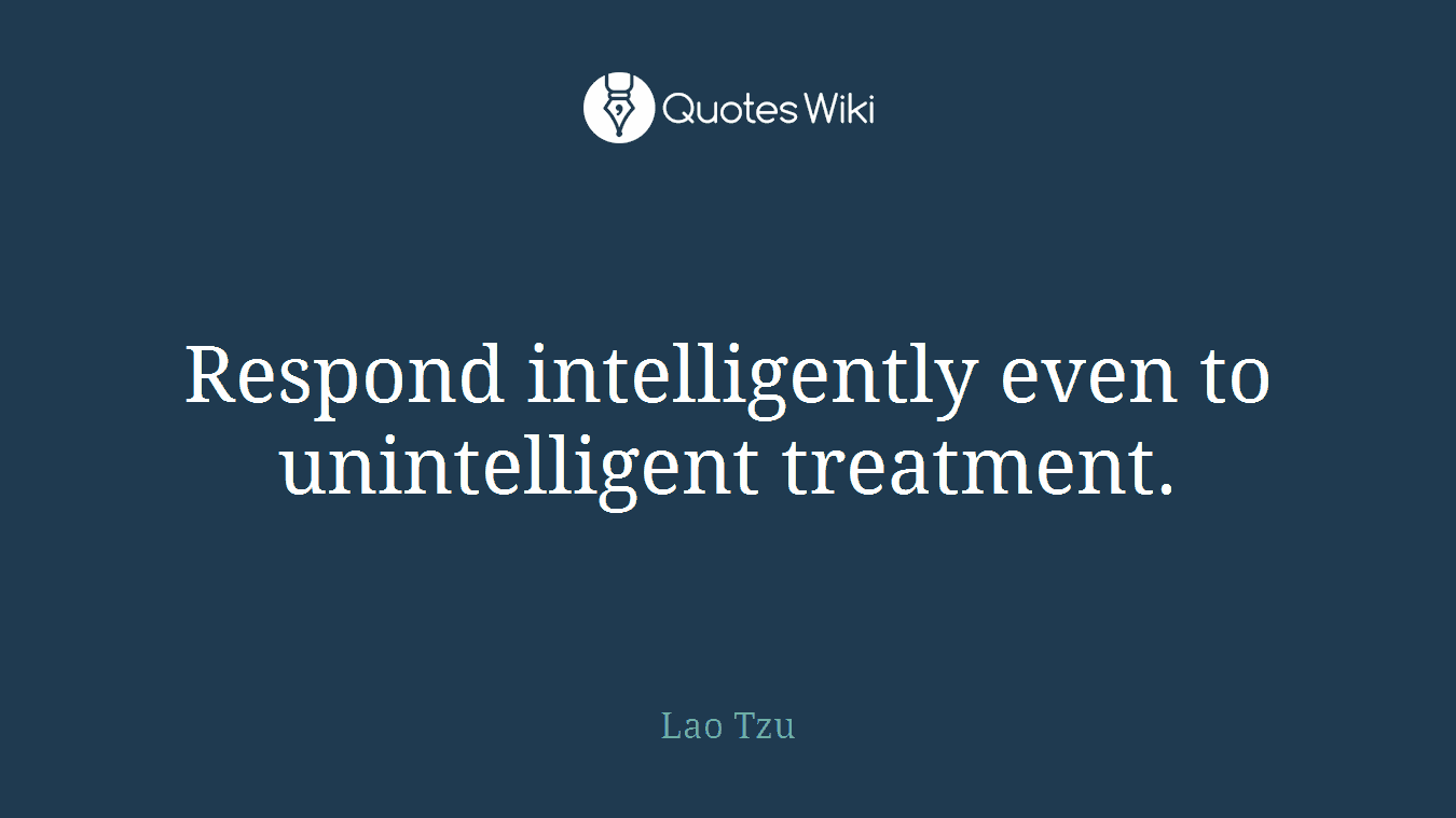 Respond intelligently even to unintelligent treatment.