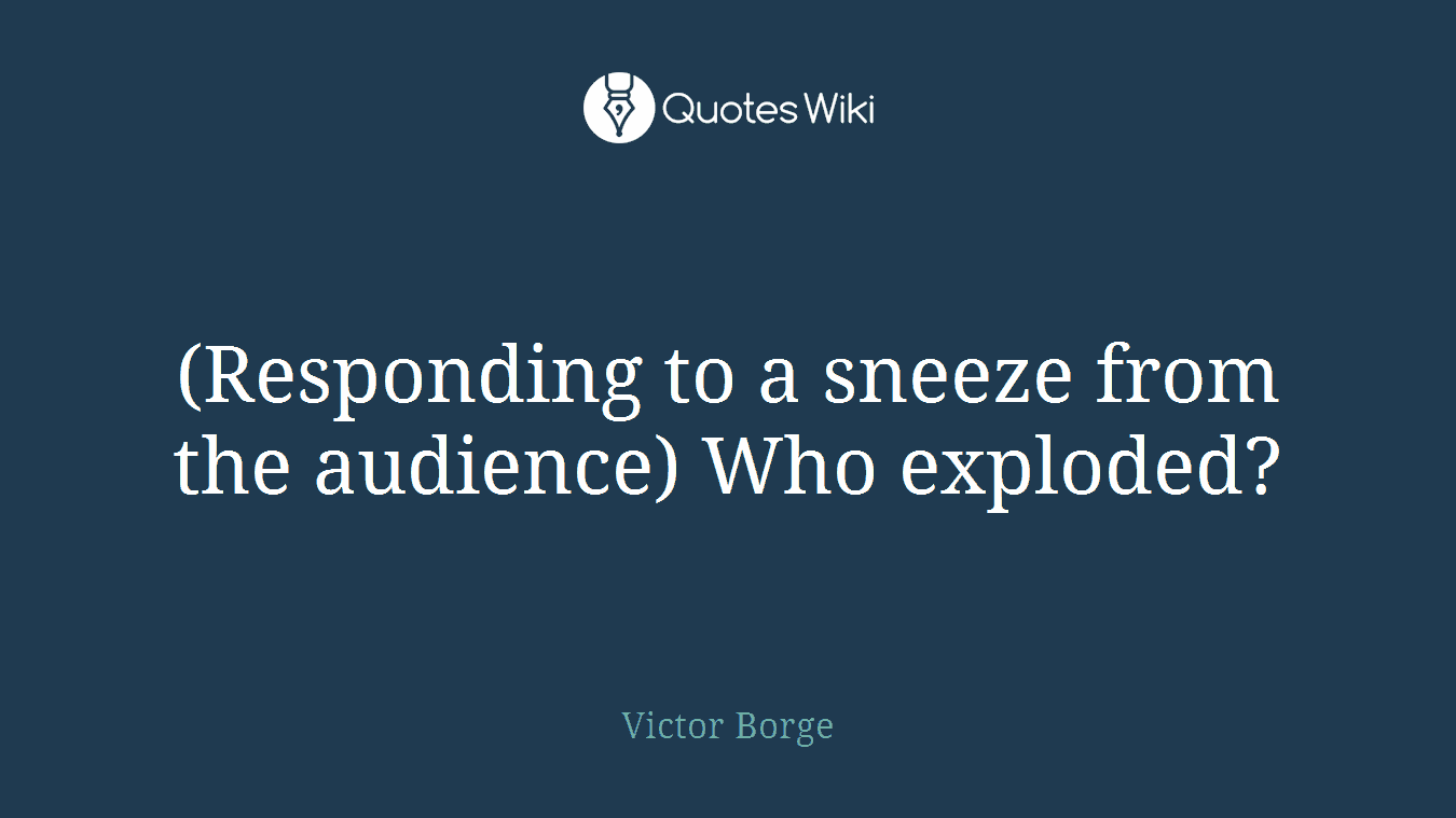 (Responding to a sneeze from the audience) Who exploded?