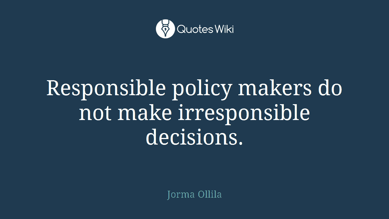 Responsible policy makers do not make irresponsible decisions.