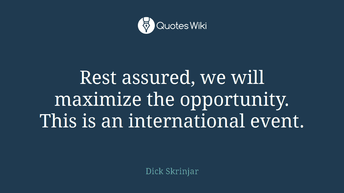 Rest assured, we will maximize the opportunity. This is an international event.