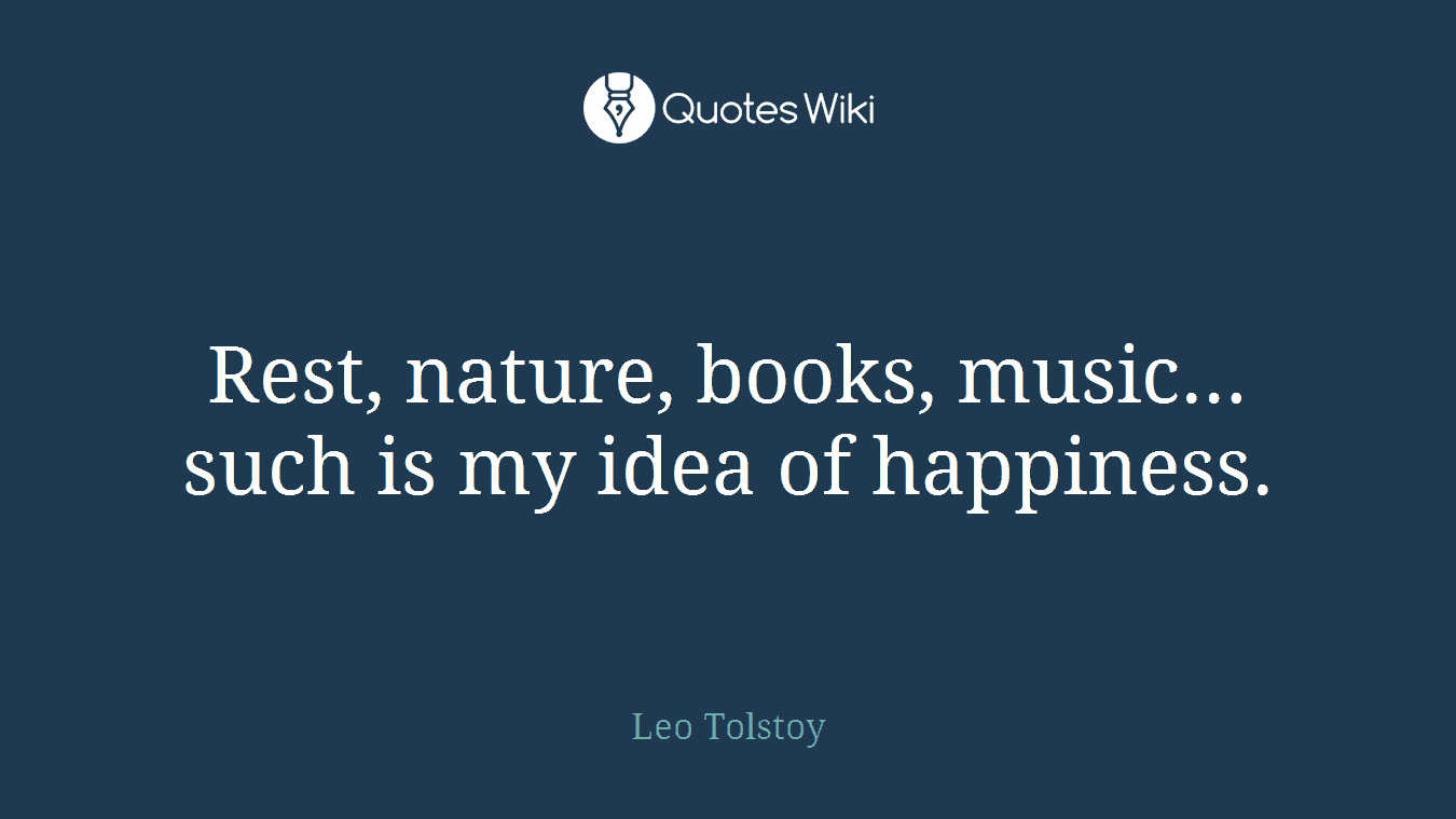 Rest, nature, books, music…such is my idea of happiness.