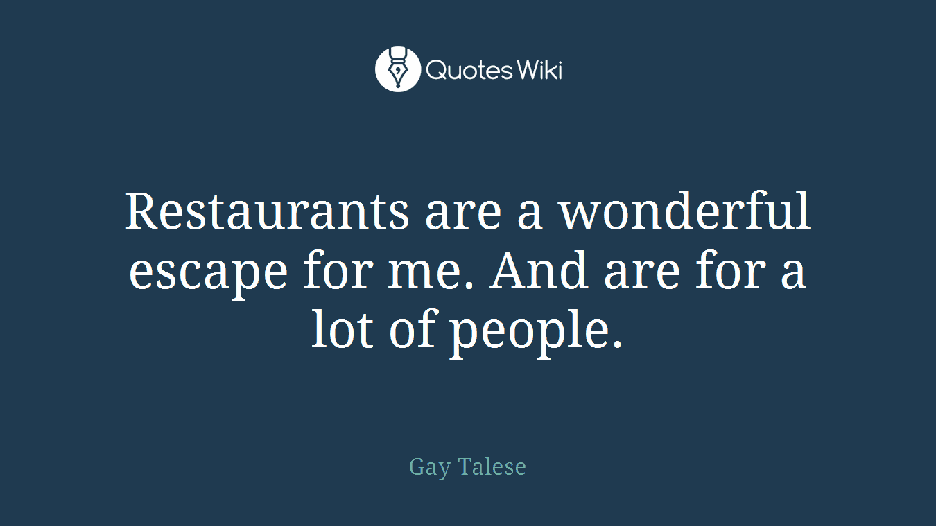 Restaurants are a wonderful escape for me. And are for a lot of people.