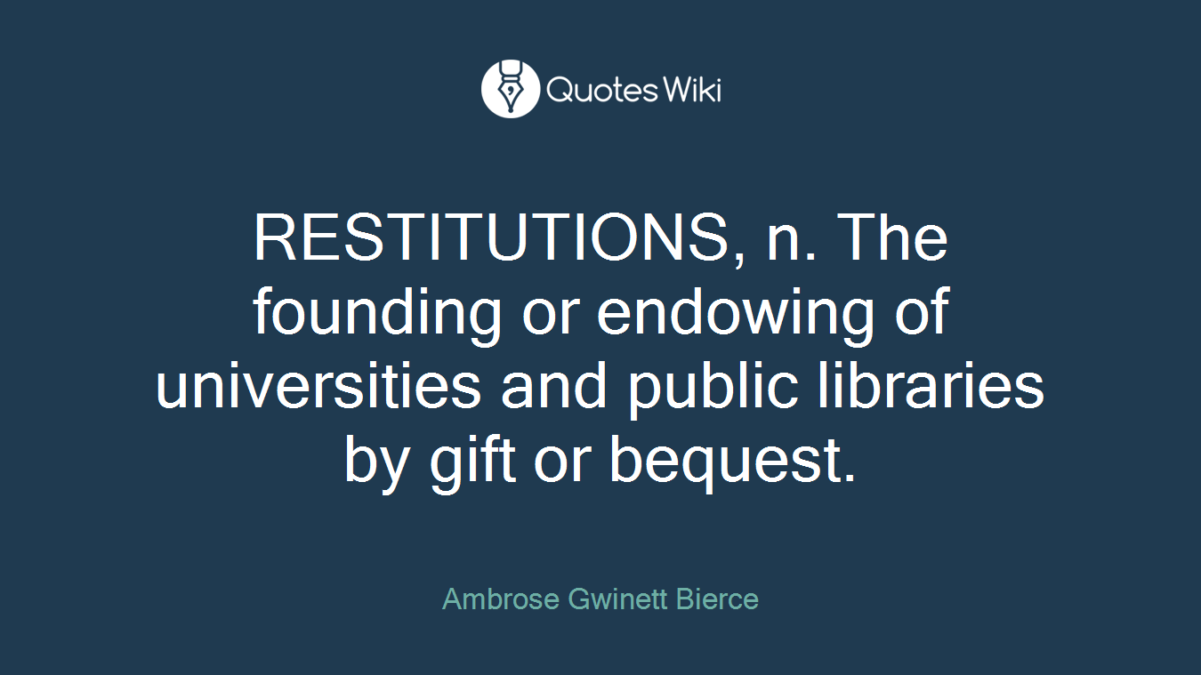 RESTITUTIONS, n. The founding or endowing of universities and public libraries by gift or bequest.