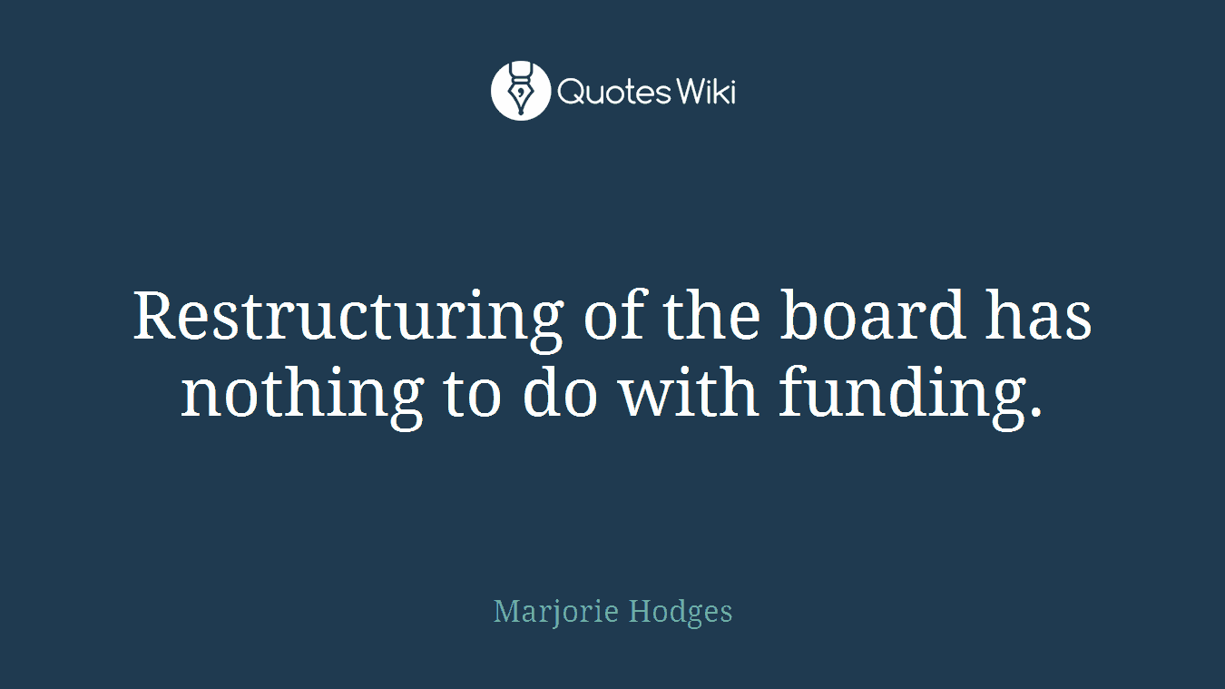 Restructuring of the board has nothing to do with funding.