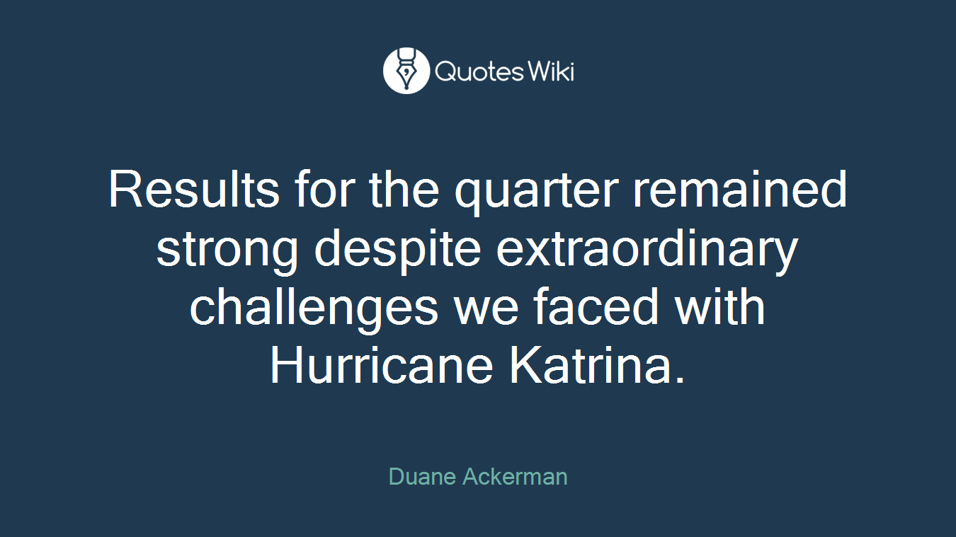 Results for the quarter remained strong despite extraordinary challenges we faced with Hurricane Katrina.
