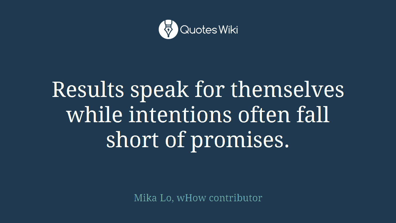 Results speak for themselves while intentions often fall short of promises.