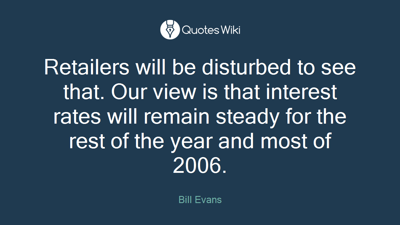 Retailers will be disturbed to see that. Our view is that interest rates will remain steady for the rest of the year and most of 2006.