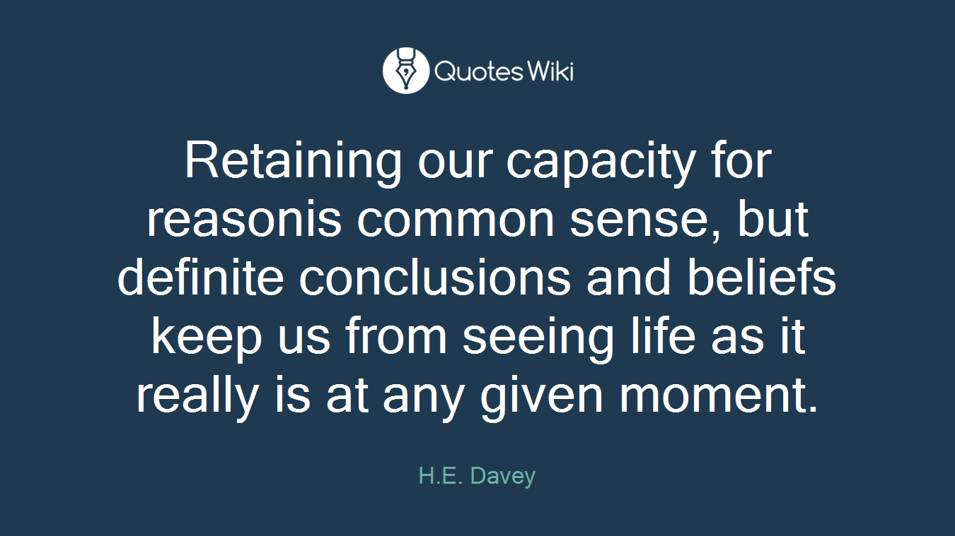 Retaining our capacity for reasonis common sense, but definite conclusions and beliefs keep us from seeing life as it really is at any given moment.