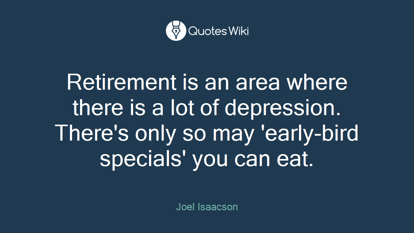 Retirement is an area where there is a lot of depression. There's only so may 'early-bird specials' you can eat.