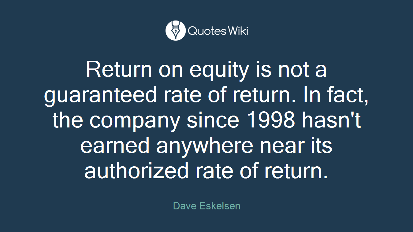 Return on equity is not a guaranteed rate of return. In fact, the company since 1998 hasn't earned anywhere near its authorized rate of return.