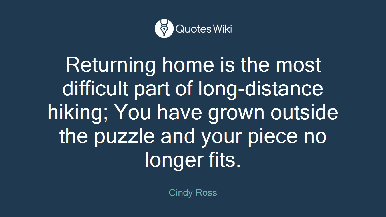 Returning home is the most difficult part of long-distance hiking; You have grown outside the puzzle and your piece no longer fits.