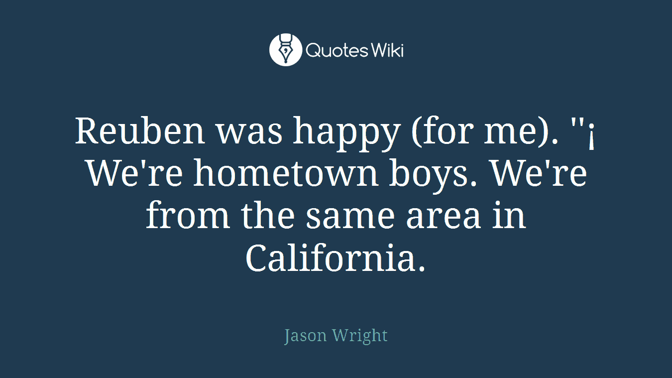 Reuben was happy (for me). ''¡ We're hometown boys. We're from the same area in California.