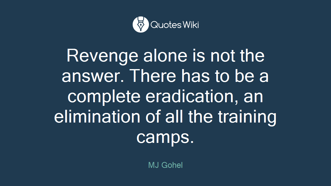 Revenge alone is not the answer. There has to be a complete eradication, an elimination of all the training camps.