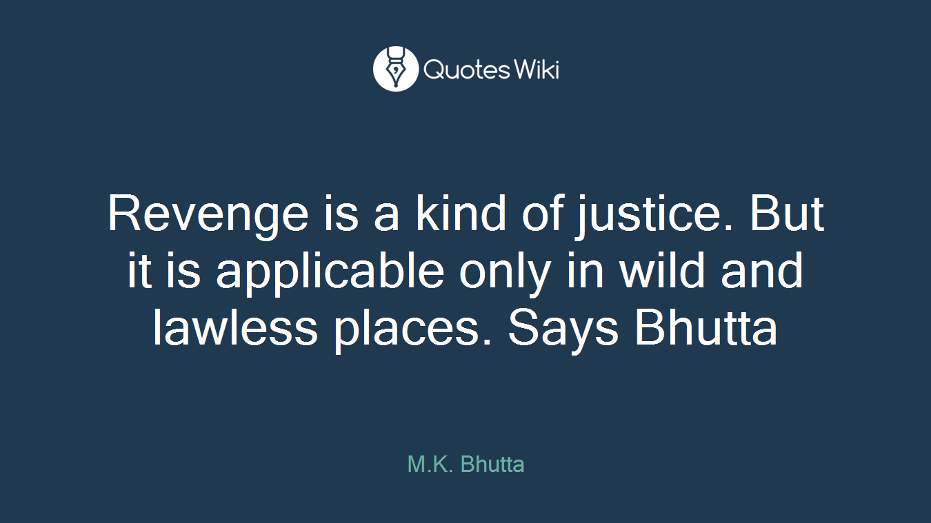 Revenge is a kind of justice. But it is applicable only in wild and lawless places. Says Bhutta