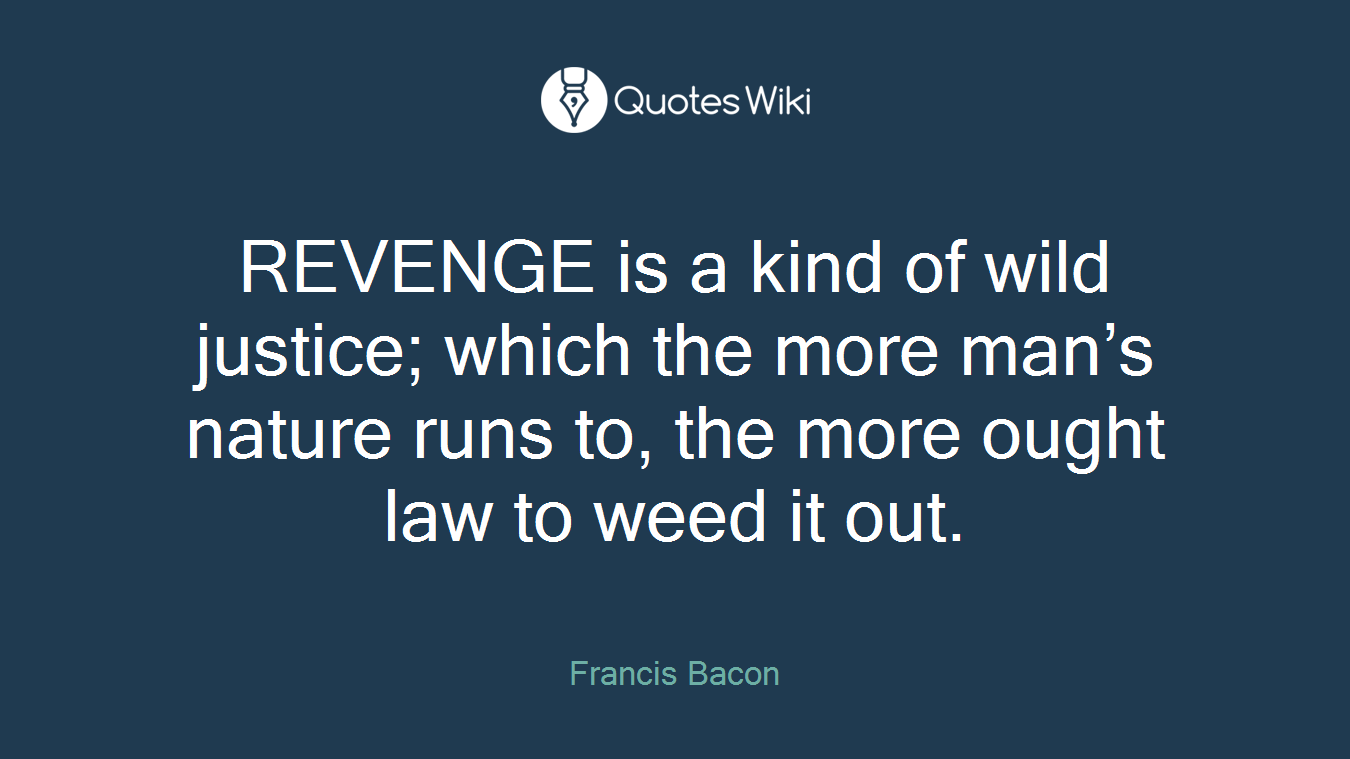 REVENGE is a kind of wild justice; which the more man’s nature runs to, the more ought law to weed it out.