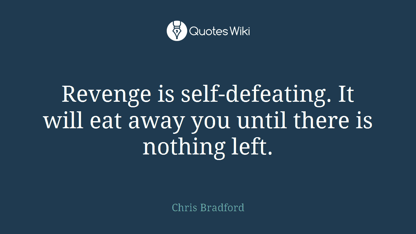 Revenge is self-defeating. It will eat away you until there is nothing left.