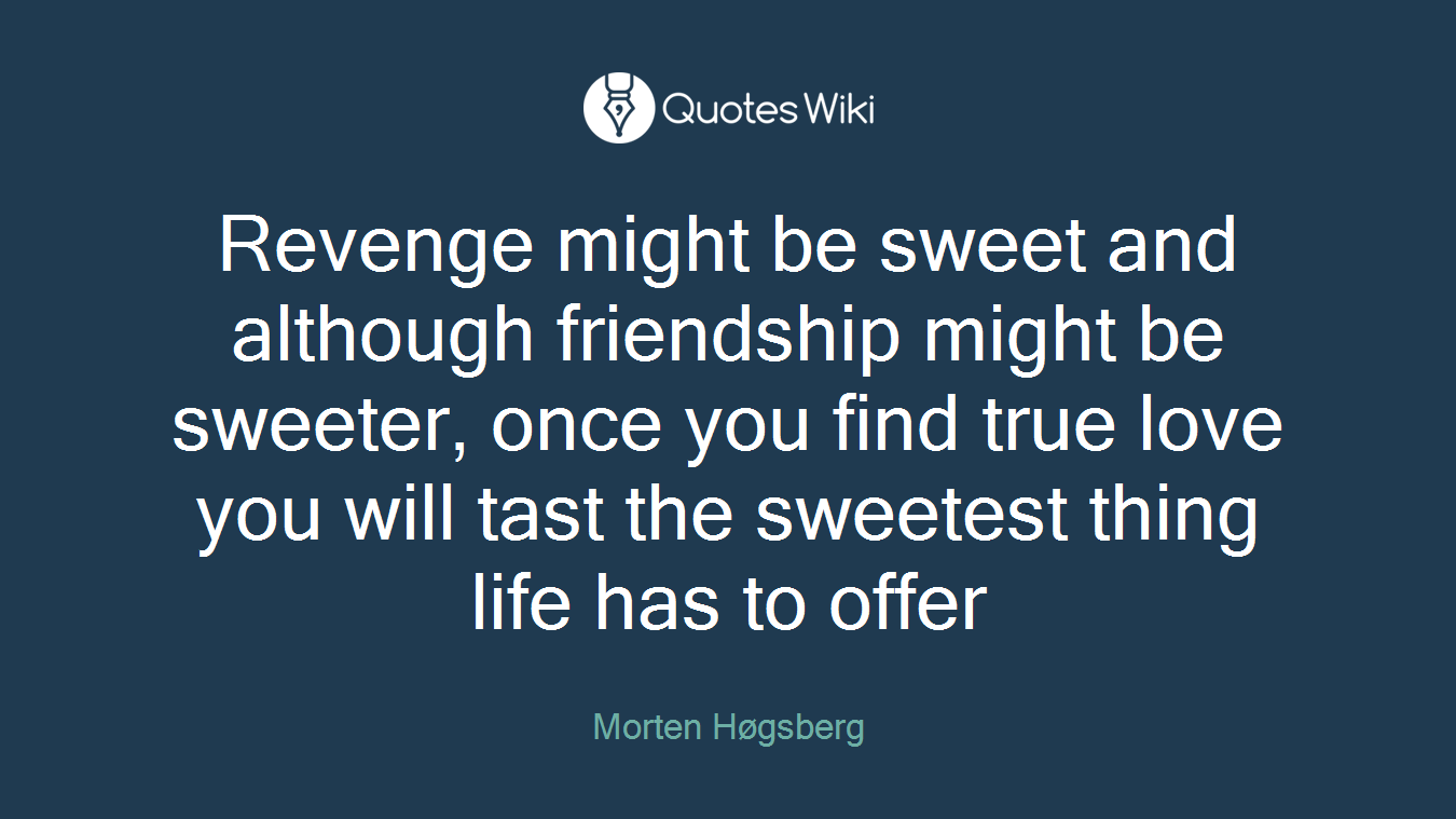 Revenge might be sweet and although friendship might be sweeter, once you find true love you will tast the sweetest thing life has to offer